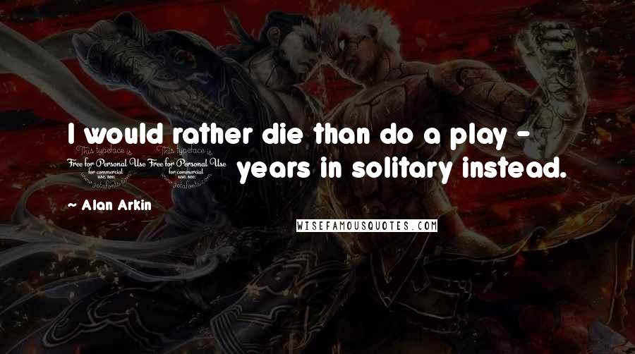 Alan Arkin quotes: I would rather die than do a play - 10 years in solitary instead.