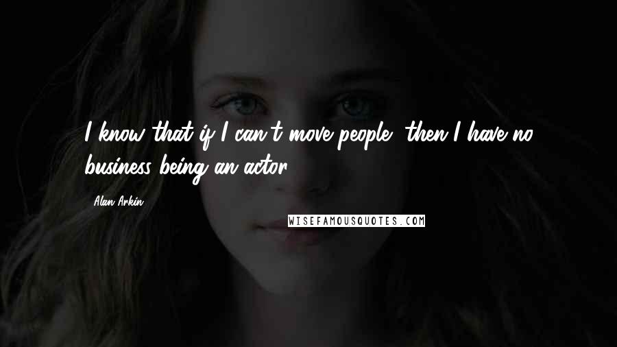 Alan Arkin quotes: I know that if I can't move people, then I have no business being an actor.