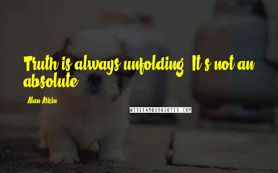 Alan Arkin quotes: Truth is always unfolding. It's not an absolute.
