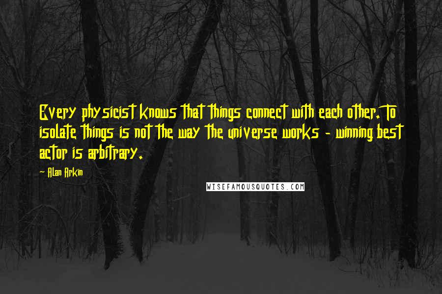 Alan Arkin quotes: Every physicist knows that things connect with each other. To isolate things is not the way the universe works - winning best actor is arbitrary.