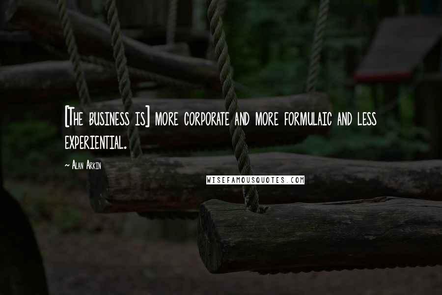 Alan Arkin quotes: [The business is] more corporate and more formulaic and less experiential.