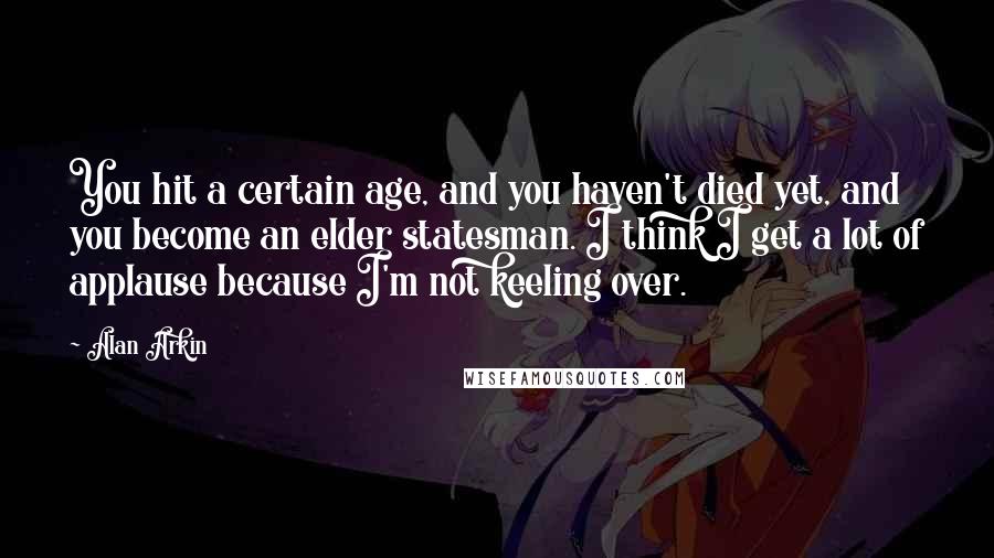 Alan Arkin quotes: You hit a certain age, and you haven't died yet, and you become an elder statesman. I think I get a lot of applause because I'm not keeling over.