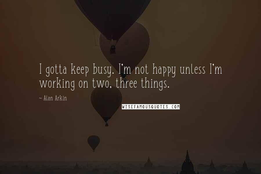 Alan Arkin quotes: I gotta keep busy. I'm not happy unless I'm working on two, three things.