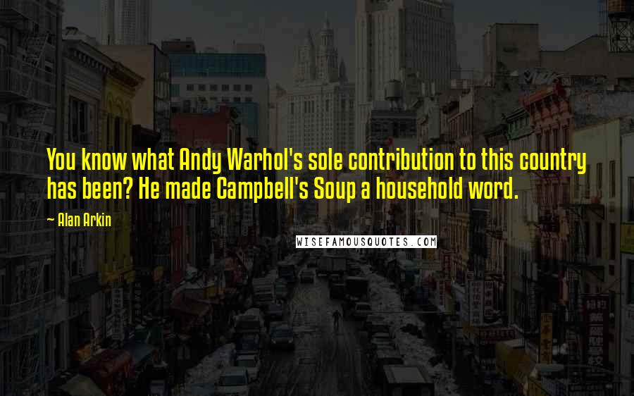 Alan Arkin quotes: You know what Andy Warhol's sole contribution to this country has been? He made Campbell's Soup a household word.