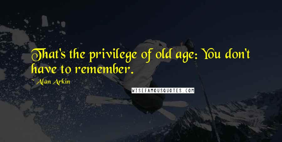 Alan Arkin quotes: That's the privilege of old age: You don't have to remember.