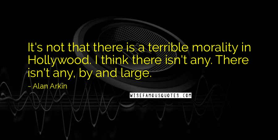 Alan Arkin quotes: It's not that there is a terrible morality in Hollywood. I think there isn't any. There isn't any, by and large.