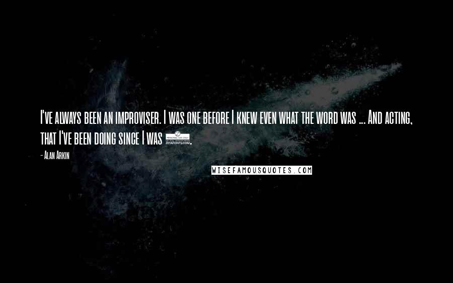 Alan Arkin quotes: I've always been an improviser. I was one before I knew even what the word was ... And acting, that I've been doing since I was 5.