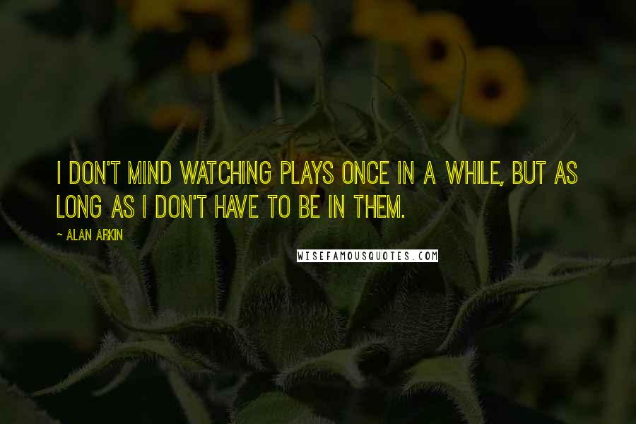 Alan Arkin quotes: I don't mind watching plays once in a while, but as long as I don't have to be in them.