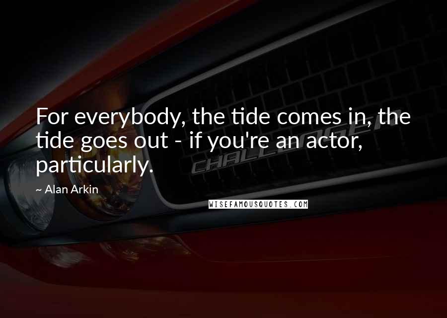 Alan Arkin quotes: For everybody, the tide comes in, the tide goes out - if you're an actor, particularly.