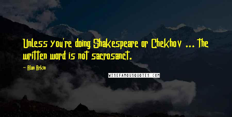 Alan Arkin quotes: Unless you're doing Shakespeare or Chekhov ... the written word is not sacrosanct.