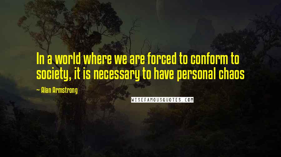 Alan Armstrong quotes: In a world where we are forced to conform to society, it is necessary to have personal chaos