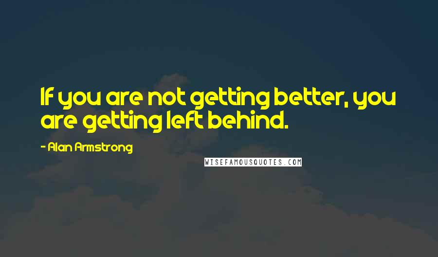 Alan Armstrong quotes: If you are not getting better, you are getting left behind.