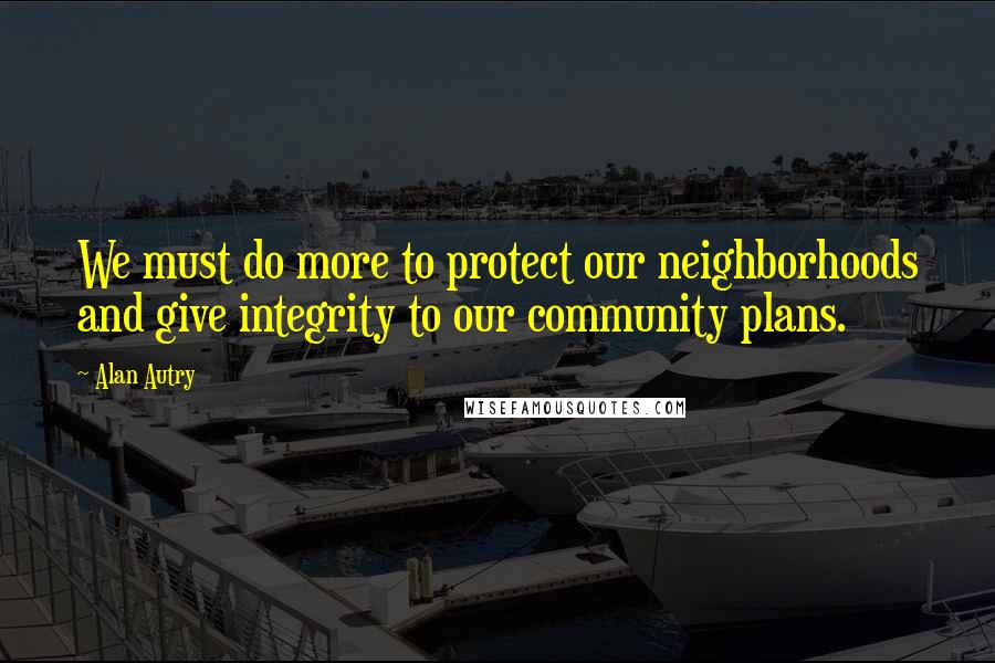 Alan Autry quotes: We must do more to protect our neighborhoods and give integrity to our community plans.