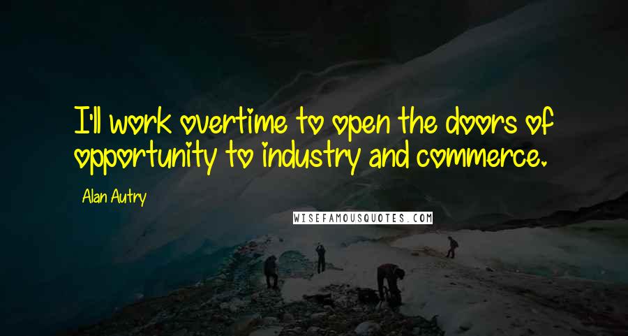 Alan Autry quotes: I'll work overtime to open the doors of opportunity to industry and commerce.