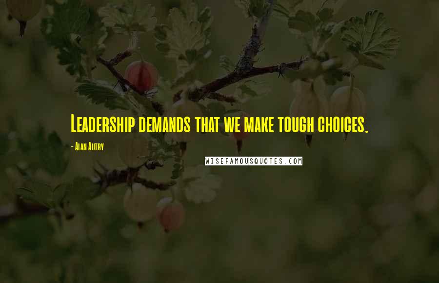 Alan Autry quotes: Leadership demands that we make tough choices.