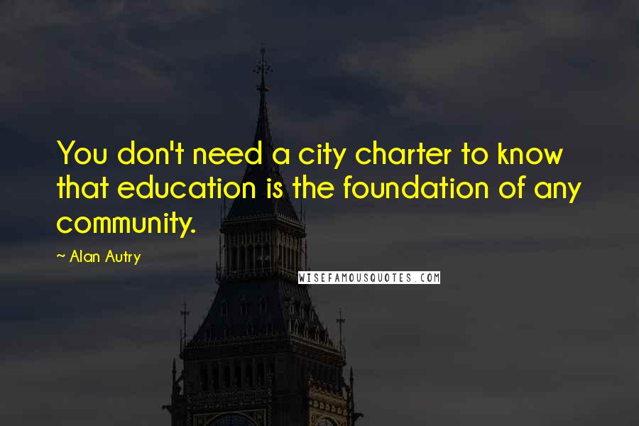 Alan Autry quotes: You don't need a city charter to know that education is the foundation of any community.