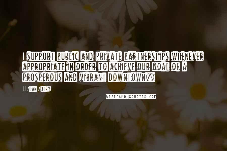 Alan Autry quotes: I support public and private partnerships whenever appropriate in order to achieve our goal of a prosperous and vibrant downtown.