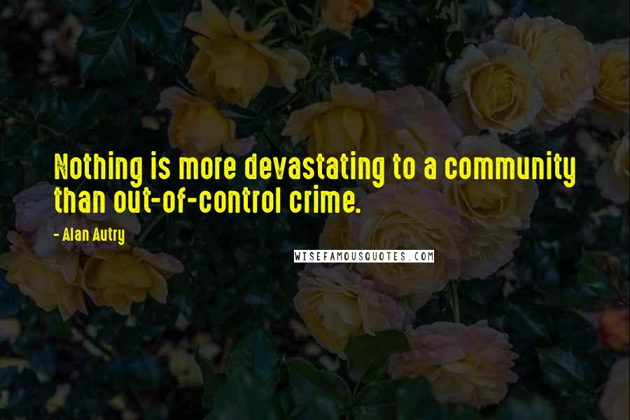 Alan Autry quotes: Nothing is more devastating to a community than out-of-control crime.