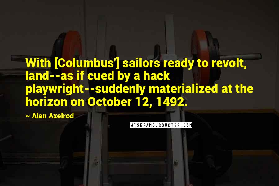 Alan Axelrod quotes: With [Columbus'] sailors ready to revolt, land--as if cued by a hack playwright--suddenly materialized at the horizon on October 12, 1492.