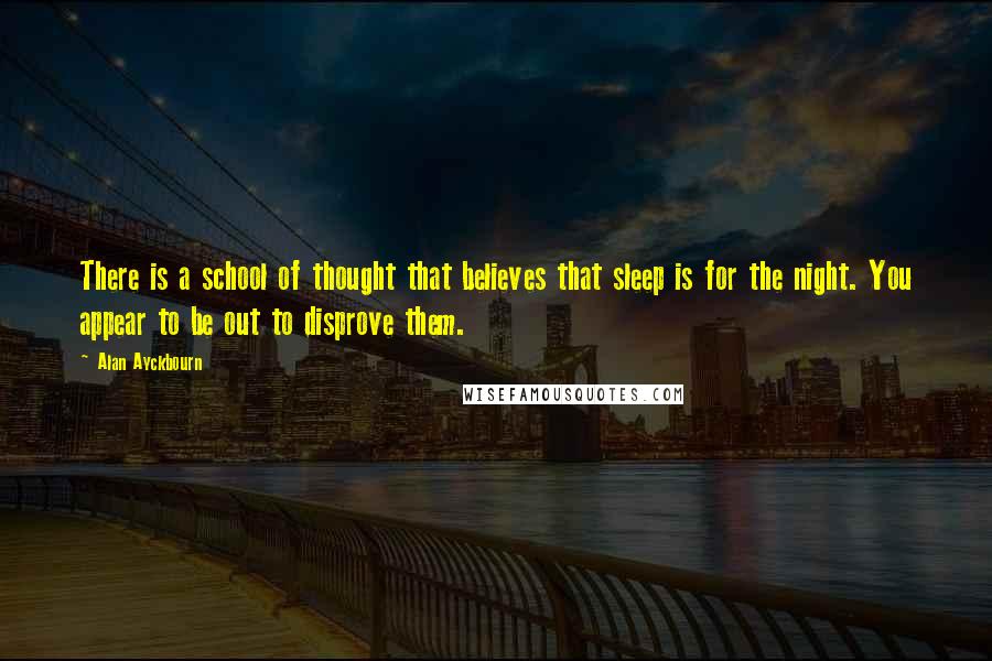 Alan Ayckbourn quotes: There is a school of thought that believes that sleep is for the night. You appear to be out to disprove them.