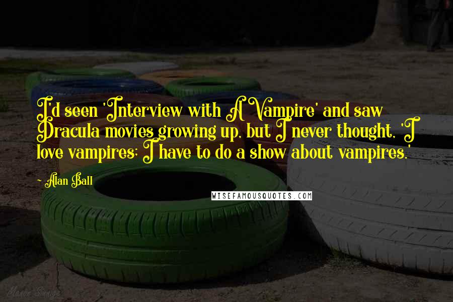Alan Ball quotes: I'd seen 'Interview with A Vampire' and saw Dracula movies growing up, but I never thought, 'I love vampires; I have to do a show about vampires.' Alan Ball quotes: I'd seen 'Interview with A Vampire' and saw Dracula movies growing up, but I never thought, 'I love vampires; I have to do a show about vampires.'