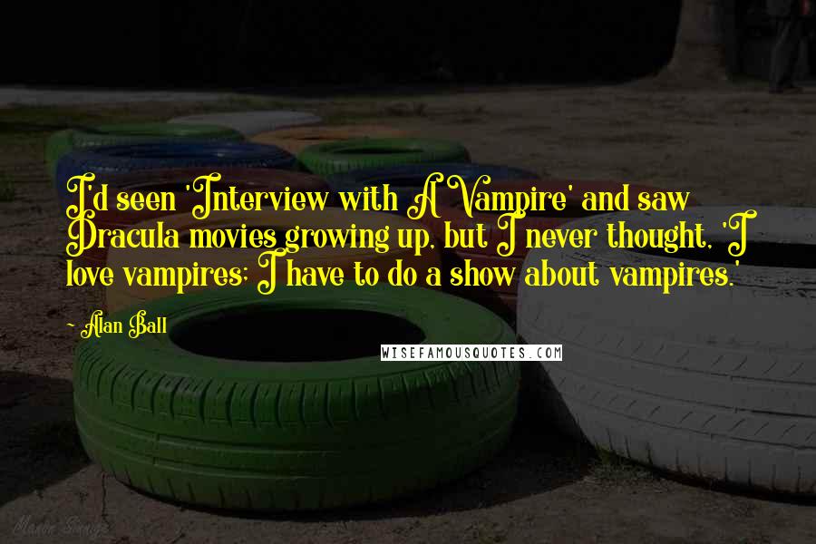 Alan Ball quotes: I'd seen 'Interview with A Vampire' and saw Dracula movies growing up, but I never thought, 'I love vampires; I have to do a show about vampires.'