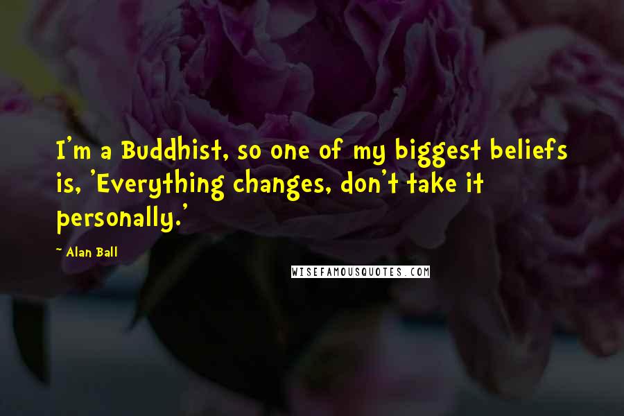 Alan Ball quotes: I'm a Buddhist, so one of my biggest beliefs is, 'Everything changes, don't take it personally.'