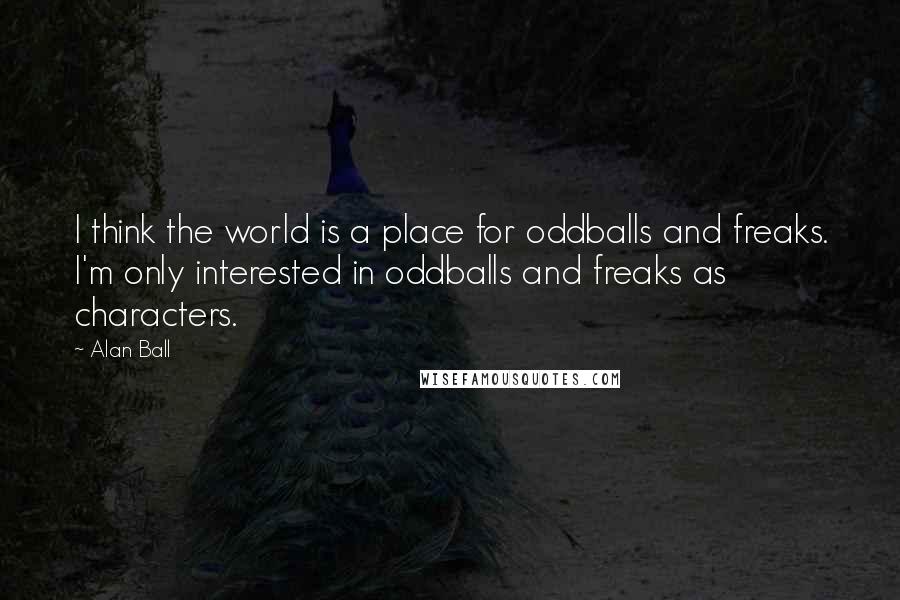 Alan Ball quotes: I think the world is a place for oddballs and freaks. I'm only interested in oddballs and freaks as characters.