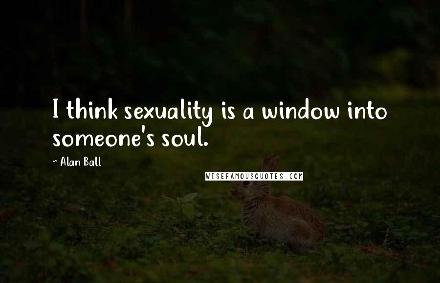 Alan Ball quotes: I think sexuality is a window into someone's soul.