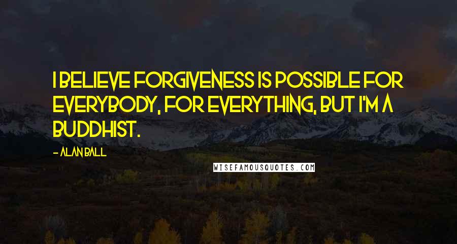 Alan Ball quotes: I believe forgiveness is possible for everybody, for everything, but I'm a Buddhist.