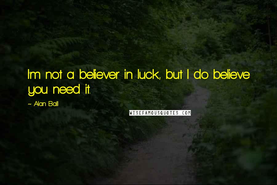 Alan Ball quotes: I'm not a believer in luck, but I do believe you need it.