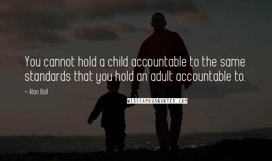 Alan Ball quotes: You cannot hold a child accountable to the same standards that you hold an adult accountable to.
