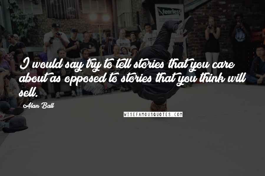 Alan Ball quotes: I would say try to tell stories that you care about as opposed to stories that you think will sell.