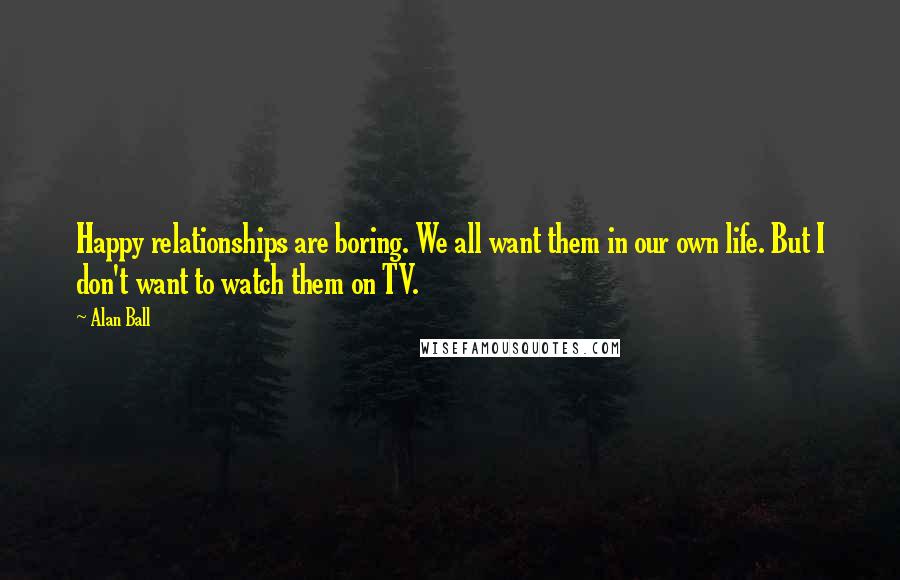 Alan Ball quotes: Happy relationships are boring. We all want them in our own life. But I don't want to watch them on TV.