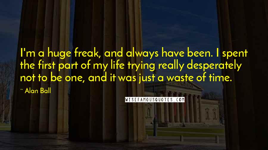 Alan Ball quotes: I'm a huge freak, and always have been. I spent the first part of my life trying really desperately not to be one, and it was just a waste of Alan Ball quotes: I'm a huge freak, and always have been. I spent the first part of my life trying really desperately not to be one, and it was just a waste of