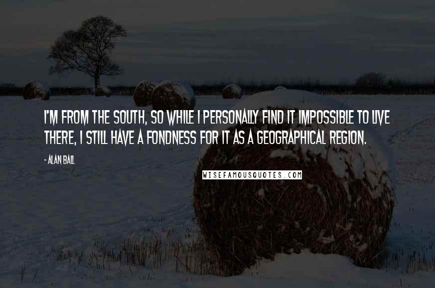 Alan Ball quotes: I'm from the South, so while I personally find it impossible to live there, I still have a fondness for it as a geographical region. Alan Ball quotes: I'm from the South, so while I personally find it impossible to live there, I still have a fondness for it as a geographical region.