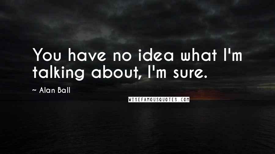 Alan Ball quotes: You have no idea what I'm talking about, I'm sure.