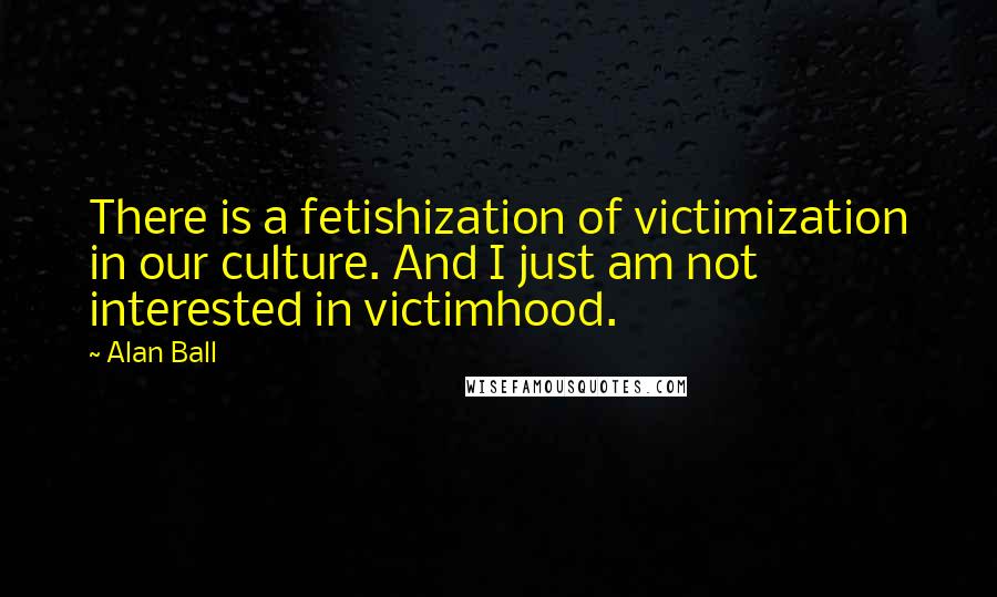 Alan Ball quotes: There is a fetishization of victimization in our culture. And I just am not interested in victimhood.