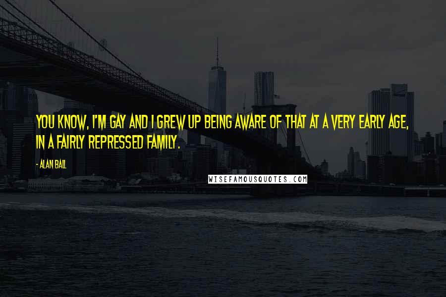 Alan Ball quotes: You know, I'm gay and I grew up being aware of that at a very early age, in a fairly repressed family.