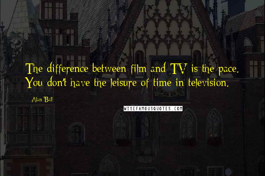 Alan Ball quotes: The difference between film and TV is the pace. You don't have the leisure of time in television.