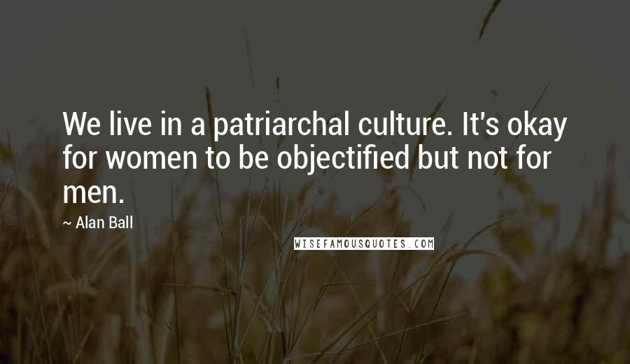 Alan Ball quotes: We live in a patriarchal culture. It's okay for women to be objectified but not for men.