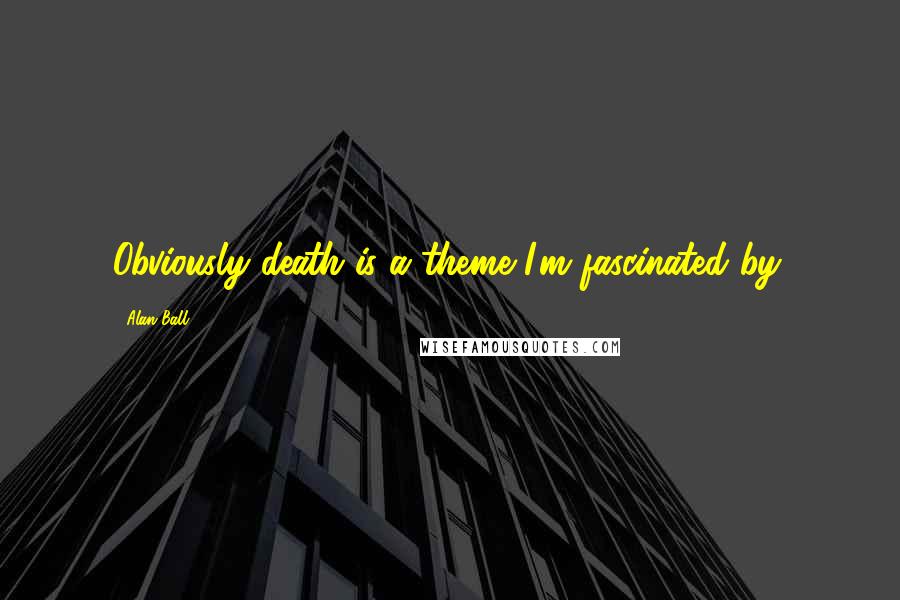 Alan Ball quotes: Obviously death is a theme I'm fascinated by.