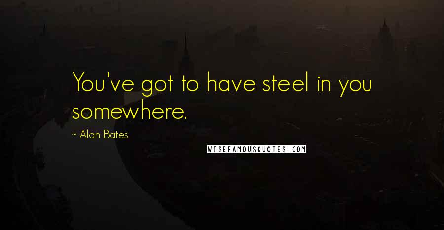 Alan Bates quotes: You've got to have steel in you somewhere.