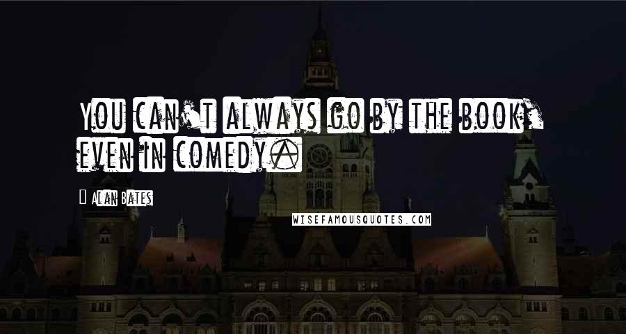Alan Bates quotes: You can't always go by the book, even in comedy.