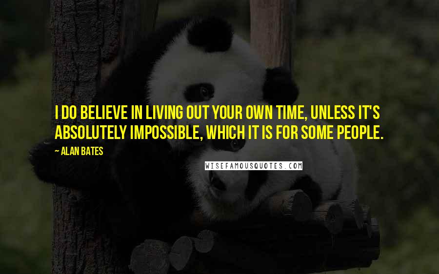 Alan Bates quotes: I do believe in living out your own time, unless it's absolutely impossible, which it is for some people.