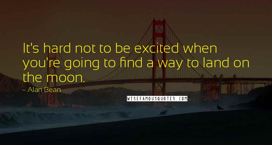 Alan Bean quotes: It's hard not to be excited when you're going to find a way to land on the moon. Alan Bean quotes: It's hard not to be excited when you're going to find a way to land on the moon.