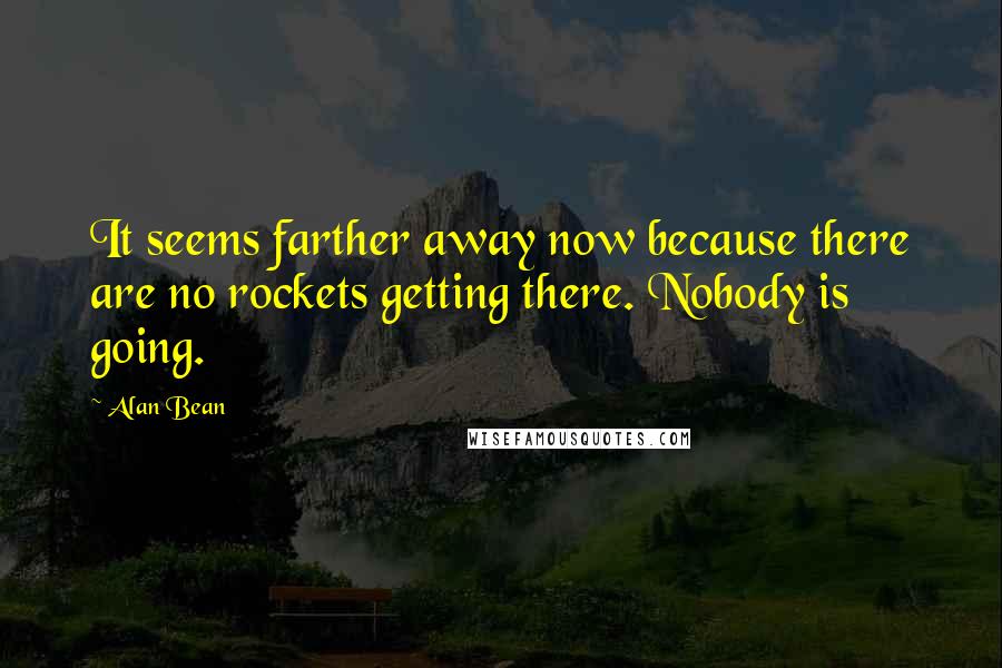 Alan Bean quotes: It seems farther away now because there are no rockets getting there. Nobody is going. Alan Bean quotes: It seems farther away now because there are no rockets getting there. Nobody is going.