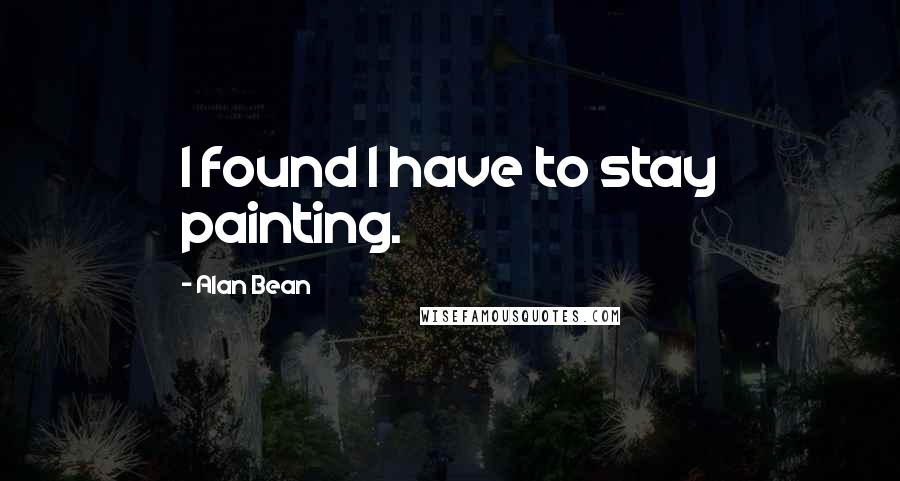 Alan Bean quotes: I found I have to stay painting.