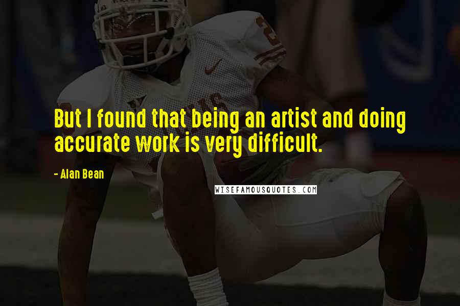 Alan Bean quotes: But I found that being an artist and doing accurate work is very difficult. Alan Bean quotes: But I found that being an artist and doing accurate work is very difficult.