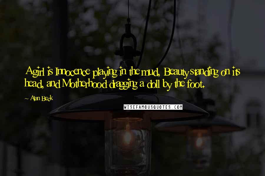 Alan Beck quotes: A girl is Innocence playing in the mud, Beauty standing on its head, and Motherhood dragging a doll by the foot.